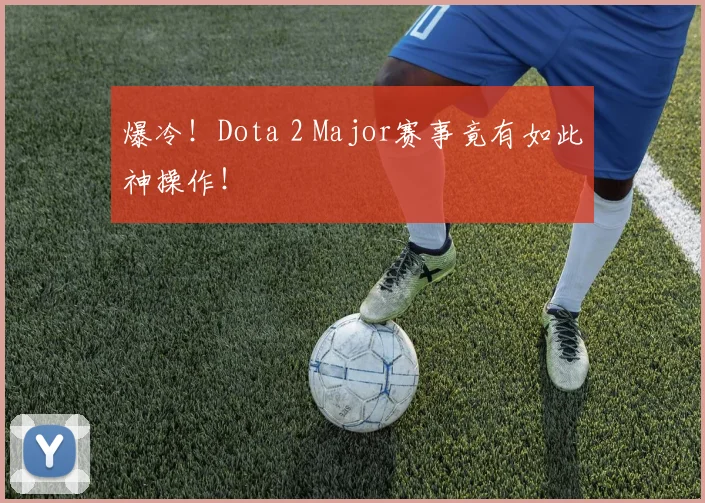 爆冷！Dota 2 Major赛事竟有如此神操作！