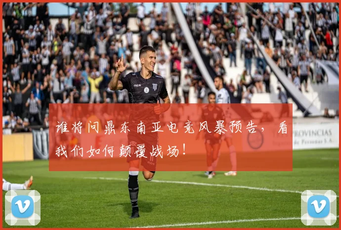 谁将问鼎东南亚电竞风暴预告，看我们如何颠覆战场！