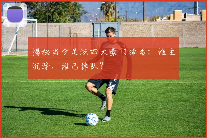 揭秘当今足坛四大豪门排名：谁主沉浮，谁已掉队？