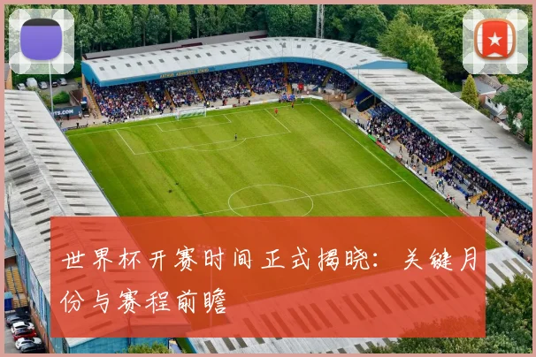 世界杯开赛时间正式揭晓:关键月份与赛程前瞻