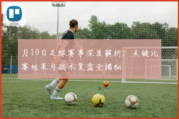 月10日足球赛事深度解析：关键比赛结果与战术复盘全揭秘