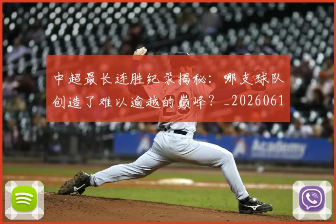 中超最长连胜纪录揭秘：哪支球队创造了难以逾越的巅峰？_20260610190425