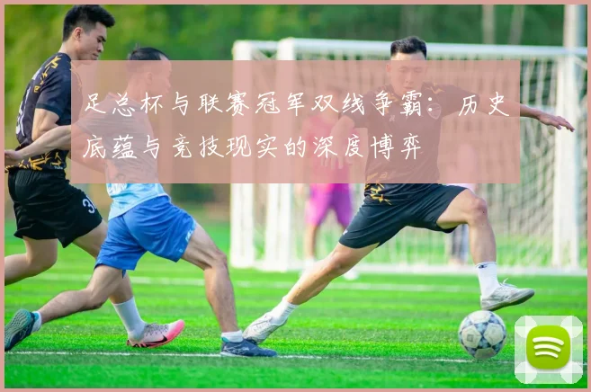 足总杯与联赛冠军双线争霸：历史底蕴与竞技现实的深度博弈