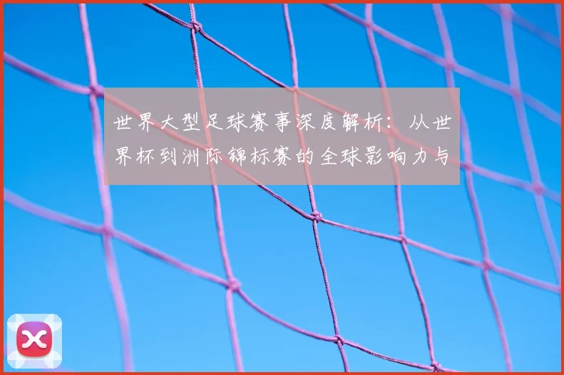 世界大型足球赛事深度解析：从世界杯到洲际锦标赛的全球影响力与商业版图