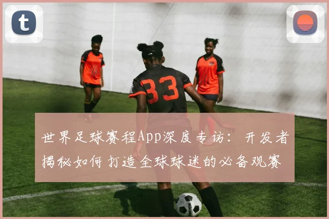 世界足球赛程App深度专访:开发者揭秘如何打造全球球迷的必备观赛神器