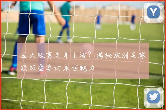 五大联赛年年上演？揭秘欧洲足球顶级盛宴的永恒魅力