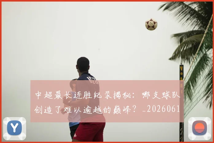 中超最长连胜纪录揭秘：哪支球队创造了难以逾越的巅峰？_20260610190425