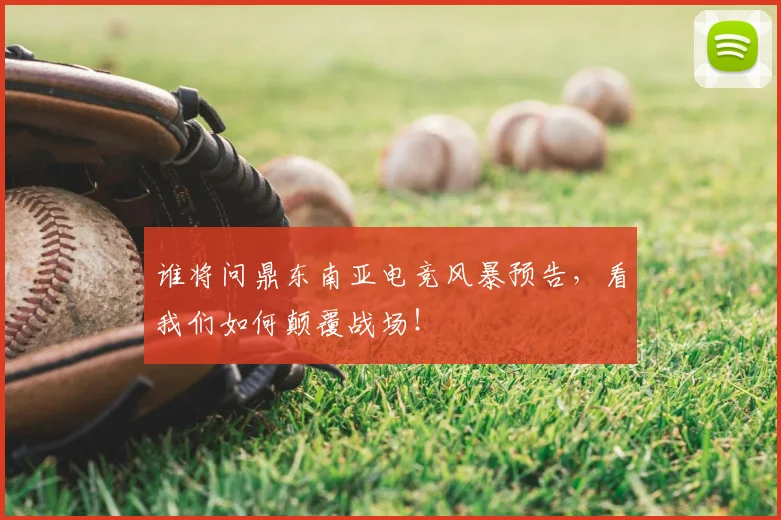 谁将问鼎东南亚电竞风暴预告，看我们如何颠覆战场！