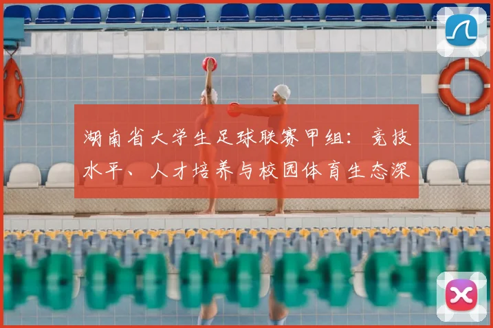 湖南省大学生足球联赛甲组：竞技水平、人才培养与校园体育生态深度解析
