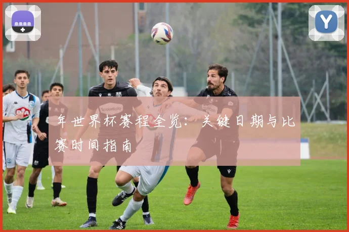 年世界杯赛程全览:关键日期与比赛时间指南