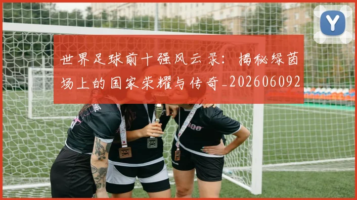 世界足球前十强风云录：揭秘绿茵场上的国家荣耀与传奇_20260609201404