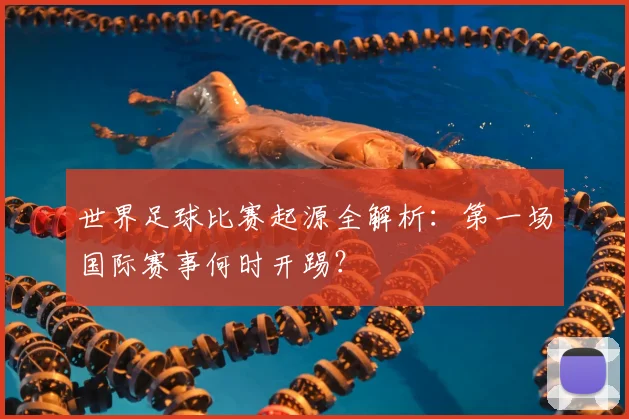 世界足球比赛起源全解析：第一场国际赛事何时开踢？