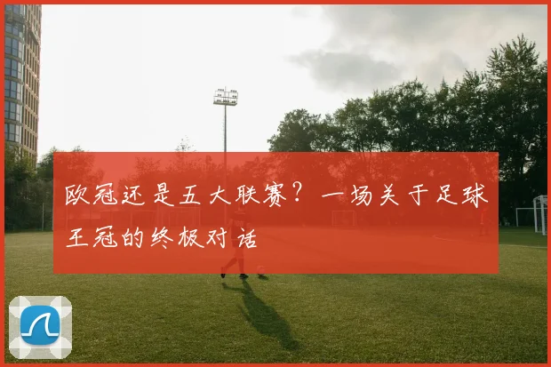 欧冠还是五大联赛?一场关于足球王冠的终极对话