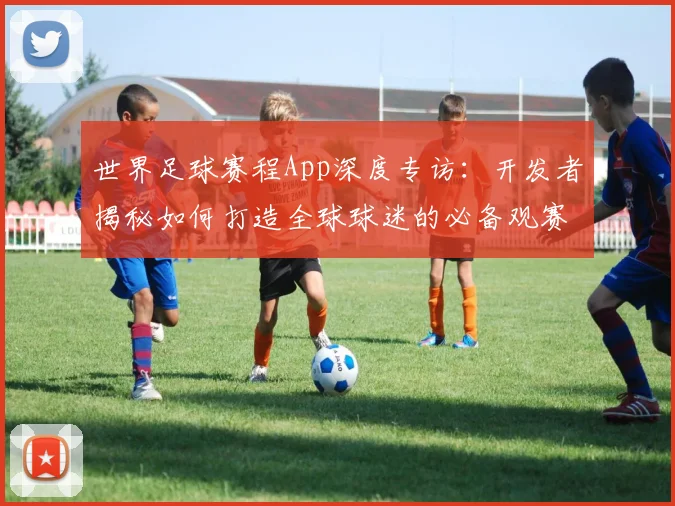 世界足球赛程App深度专访：开发者揭秘如何打造全球球迷的必备观赛神器