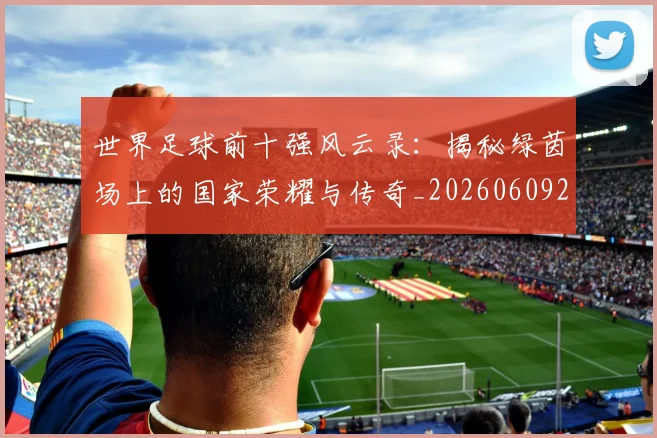 世界足球前十强风云录：揭秘绿茵场上的国家荣耀与传奇_20260609201404