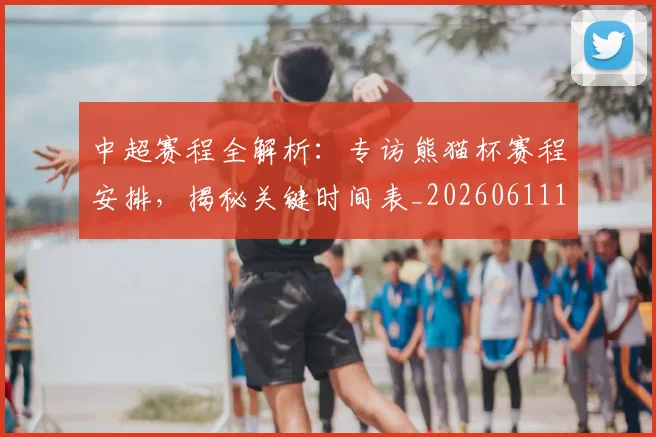 中超赛程全解析：专访熊猫杯赛程安排，揭秘关键时间表_20260611140928