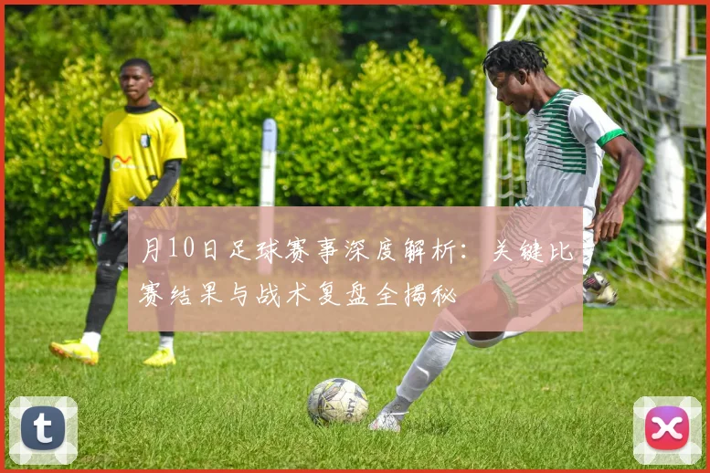 月10日足球赛事深度解析:关键比赛结果与战术复盘全揭秘