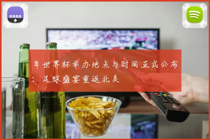 年世界杯举办地点与时间正式公布:足球盛宴重返北美