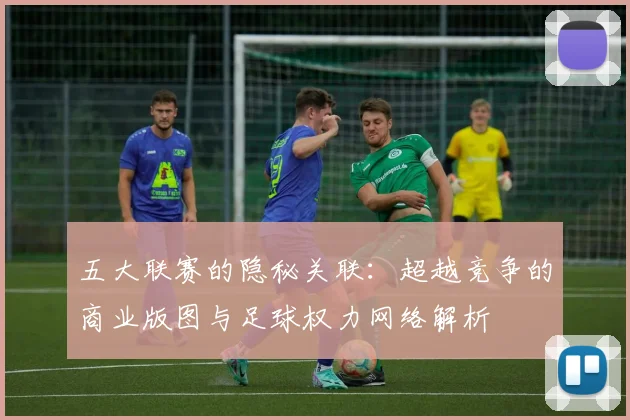 五大联赛的隐秘关联：超越竞争的商业版图与足球权力网络解析