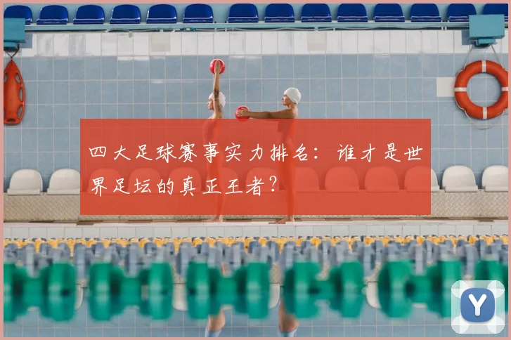 四大足球赛事实力排名：谁才是世界足坛的真正王者？