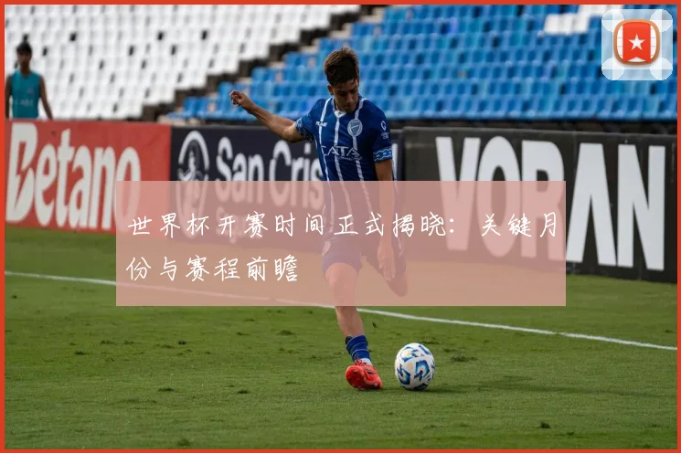 世界杯开赛时间正式揭晓：关键月份与赛程前瞻