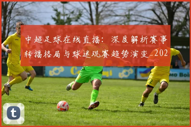 中超足球在线直播:深度解析赛事转播格局与球迷观赛趋势演变_20260611140948