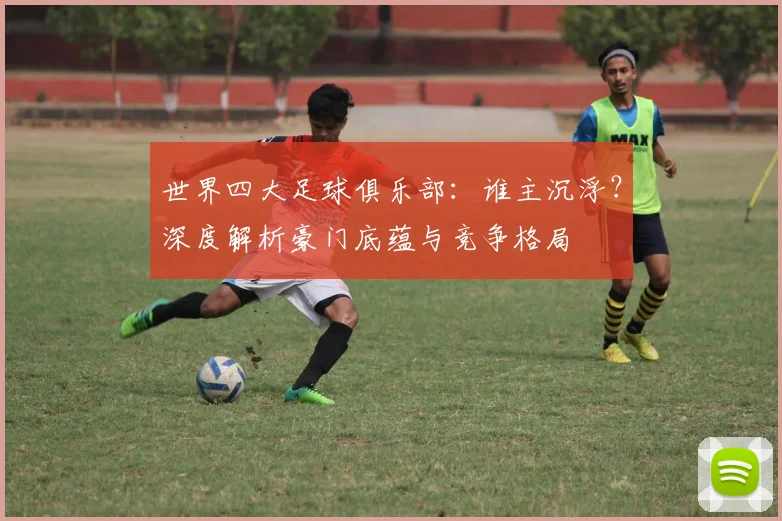 世界四大足球俱乐部：谁主沉浮？深度解析豪门底蕴与竞争格局