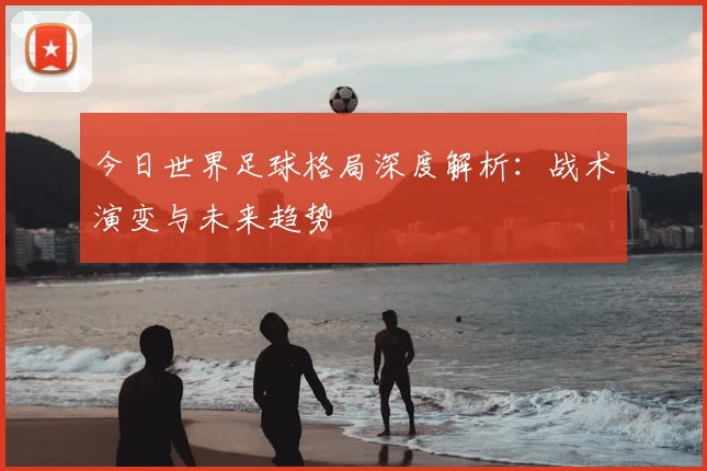 今日世界足球格局深度解析：战术演变与未来趋势