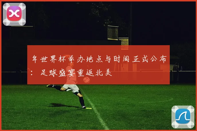年世界杯举办地点与时间正式公布：足球盛宴重返北美