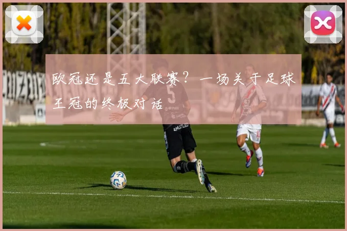 欧冠还是五大联赛？一场关于足球王冠的终极对话