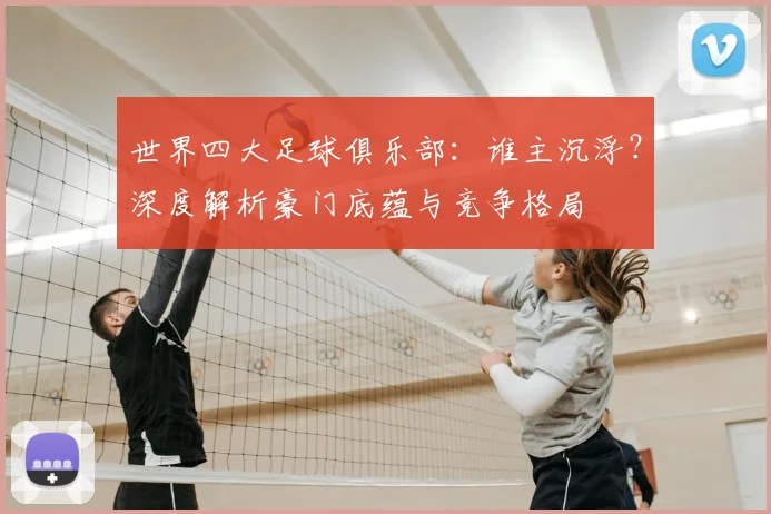 世界四大足球俱乐部:谁主沉浮?深度解析豪门底蕴与竞争格局
