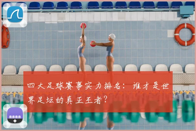 四大足球赛事实力排名:谁才是世界足坛的真正王者?